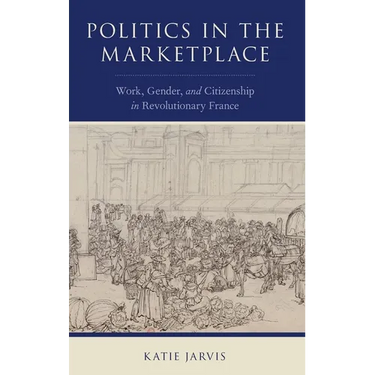 Politics in the Marketplace: Work, Gender, and Citizenship in Revolutionary France