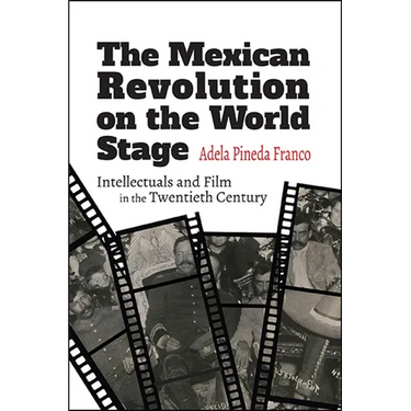 The Mexican Revolution on the World Stage: Intellectuals and Film in the Twentieth Century