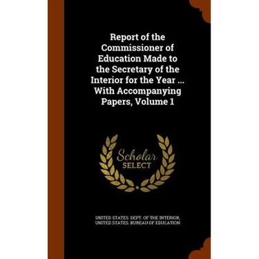 Report of the Commissioner of Education Made to the Secretary of the Interior for the Year ... With Accompanying Papers, Volume 1