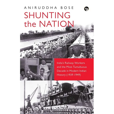 Shunting the Nation India's Railway Workers and the Most Tumultuous Decade in Modern Indian History (1939-1949)