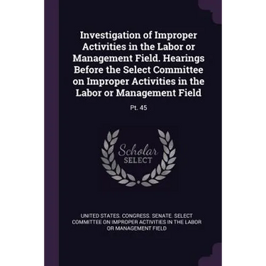Investigation of Improper Activities in the Labor or Management Field. Hearings Before the Select Committee on Improper Activities in the Labor or Man