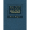 Origines Ecclesiastic�: Or, The Antiquities Of The Christian Church, And Other Works, Of The Rev. Joseph Bingham