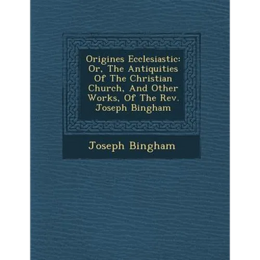 Origines Ecclesiastic�: Or, The Antiquities Of The Christian Church, And Other Works, Of The Rev. Joseph Bingham