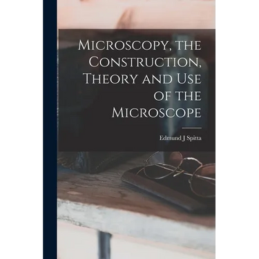 Microscopy, the Construction, Theory and use of the Microscope