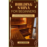 Building Sauna for Beginners: A Step-By-Step DIY Manual To The Complete Sauna Construction & Techniques For Beginners