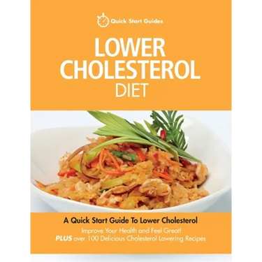 Lower Cholesterol Diet: A Quick Start Guide To Lowering Your Cholesterol, Improving Your Health and Feeling Great. Plus Over 100 Delicious Cho