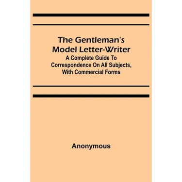 The Gentleman's Model Letter-writer; A Complete Guide to Correspondence on All Subjects, with Commercial Forms