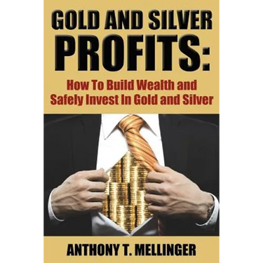 Gold and Silver Profits: How To Build Wealth and Safely Invest In Gold and Silver