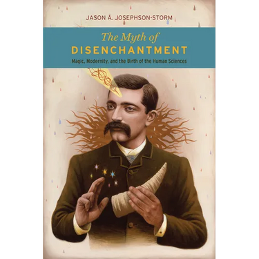 The Myth of Disenchantment: Magic, Modernity, and the Birth of the Human Sciences