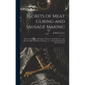 Secrets of Meat Curing and Sausage Making: How to Cure Hams, Shoulders, Bacon, Corned Beef, etc., and How to Make all Kinds of Sausage, etc., and Comp