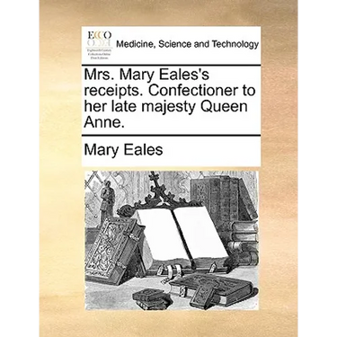 Mrs. Mary Eales's Receipts. Confectioner to Her Late Majesty Queen Anne.