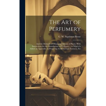 The Art of Perfumery: and the Methods of Obtaining Odours of Plants. With Instructions for the Manufacture of Perfumes ... to Which is Added