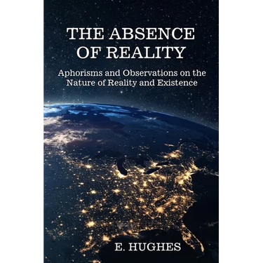 The Absence of Reality: Aphorisms and Observations on the Nature of Reality and Existence