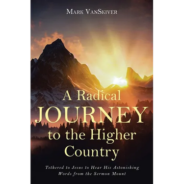 A Radical Journey to the Higher Country: Tethered to Jesus to Hear His Astonishing Words from the Sermon Mount