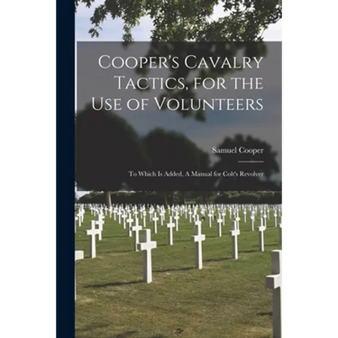 Cooper's Cavalry Tactics, for the Use of Volunteers: to Which is Added, A Manual for Colt's Revolver