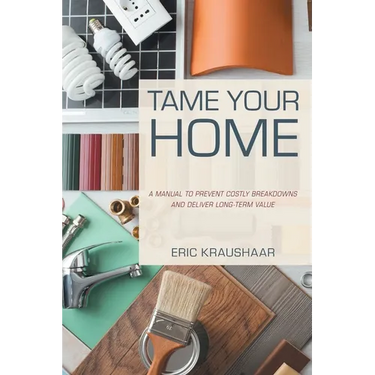 Tame Your Home: A Manual to Prevent Costly Breakdowns and Deliver Long-Term Value
