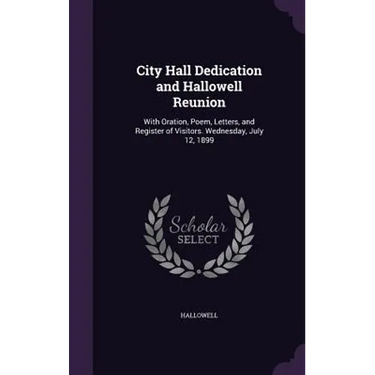 City Hall Dedication and Hallowell Reunion: With Oration, Poem, Letters, and Register of Visitors. Wednesday, July 12, 1899