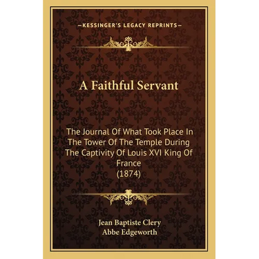 A Faithful Servant: The Journal Of What Took Place In The Tower Of The Temple During The Captivity Of Louis XVI King Of France (1874)