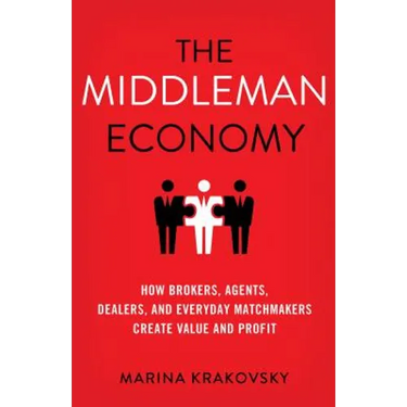 The Middleman Economy: How Brokers, Agents, Dealers, and Everyday Matchmakers Create Value and Profit