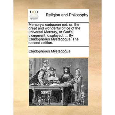 Mercury's Caducean Rod: Or, the Great and Wonderful Office of the Universal Mercury, or God's Vicegerent, Displayed. ... by Cleidophorus Mysta