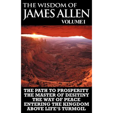 The Wisdom of James Allen I: Including The Path To Prosperity, The Master Of Desitiny, The Way Of Peace Entering The Kingdom and Above Life's Turmo
