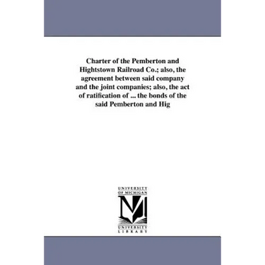 Charter of the Pemberton and Hightstown Railroad Co.; also, the agreement between said company and the joint companies; also, the act of ratification