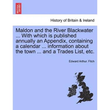 Maldon and the River Blackwater ... with Which Is Published Annually an Appendix, Containing a Calendar ... Information about the Town ... and a Trade