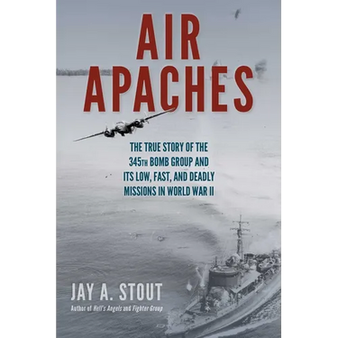 Air Apaches: The True Story of the 345th Bomb Group and Its Low, Fast, and Deadly Missions in World War II