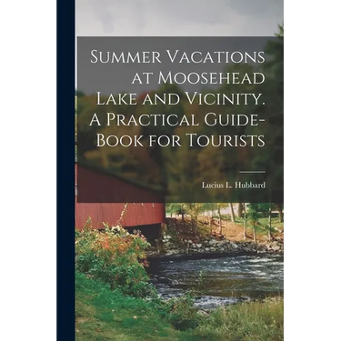 Summer Vacations at Moosehead Lake and Vicinity. A Practical Guide-Book for Tourists