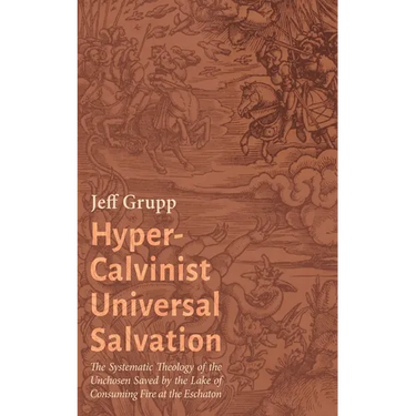 Hyper-Calvinist Universal Salvation: The Systematic Theology of the Unchosen Saved by the Lake of Consuming Fire at the Eschaton