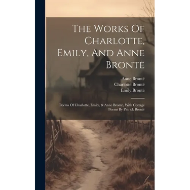 The Works Of Charlotte, Emily, And Anne Brontë: Poems Of Charlotte, Emily, & Anne Brontë, With Cottage Poems By Patrick Brontë