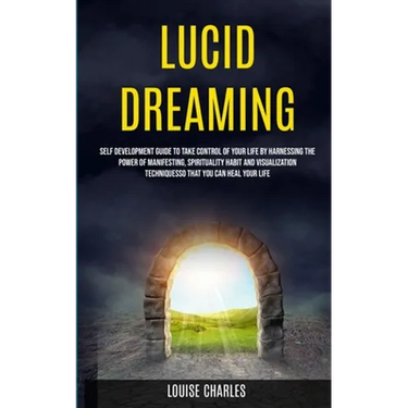 Lucid Dreaming: Self Development Guide to Take Control of Your Life by Harnessing the Power of Manifesting, Spirituality Habit and Vis