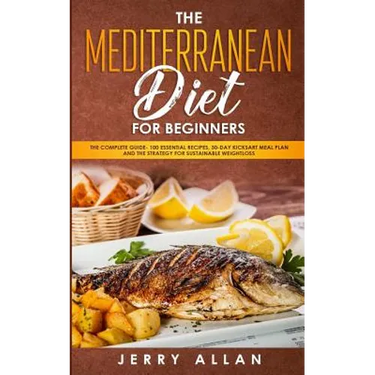 Mediterranean Diet for Beginners: The Complete Guide- 100 Essential Recipes, 30-Day Kick start Meal Plan and the Strategy for Sustainable Weight Loss