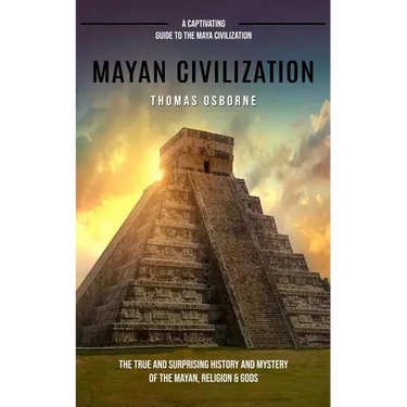 Mayan Civilization: A Captivating Guide to the Maya Civilization (The True and Surprising History and Mystery of the Mayan, Religion & God