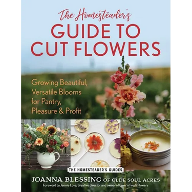 The Homesteader's Guide to Cut Flowers: Growing Beautiful, Versatile Blooms for Pantry, Pleasure & Profit