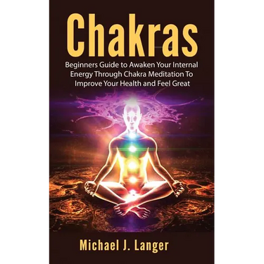 Chakras: Beginners Guide to Awaken Your Internal Energy Through Chakra Meditation To Improve Your Health and Feel Great