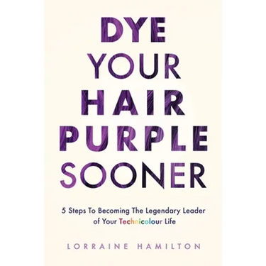 Dye Your Hair Purple Sooner: 5 Steps to Becoming the Legendary Leader of Your Technicolour Life