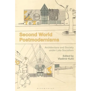 Second World Postmodernisms: Architecture and Society Under Late Socialism