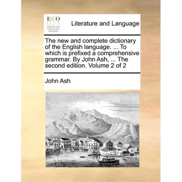 The new and complete dictionary of the English language. ... To which is prefixed a comprehensive grammar. By John Ash, ... The second edition. Volume