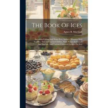 The Book Of Ices: Including Cream And Water Ices, Sorbets, Mousses, Iced Soufflés, And Various Iced Dishes, With Names In French And Eng