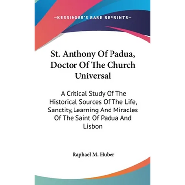 St. Anthony Of Padua, Doctor Of The Church Universal: A Critical Study Of The Historical Sources Of The Life, Sanctity, Learning And Miracles Of The S