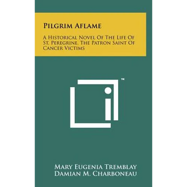 Pilgrim Aflame: A Historical Novel Of The Life Of St. Peregrine, The Patron Saint Of Cancer Victims