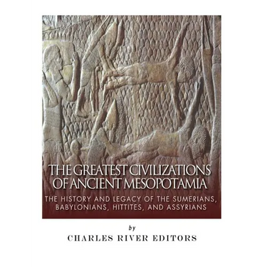 The Greatest Civilizations of Ancient Mesopotamia: The History and Legacy of the Sumerians, Babylonians, Hittites, and Assyrians