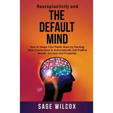 Neuroplasticity and The Default Mind: How to Shape Your Plastic Brain by Forming New Connections to Automatically Get Positive Results, Success and Pr