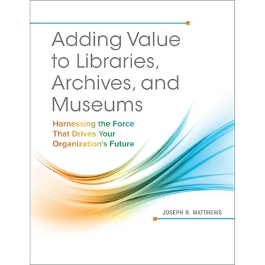 Adding Value to Libraries, Archives, and Museums: Harnessing the Force That Drives Your Organization's Future
