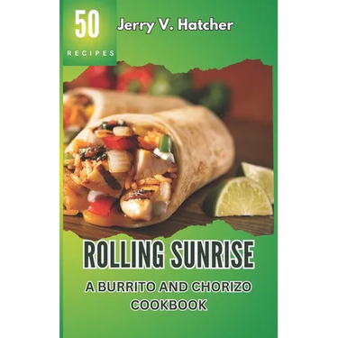 Rolling Sunrise: A Burrito and Chorizo Cookbook Unveiling the Essence of Mexican Cuisine with 50 Scrumptious Recipes Including Chimicha