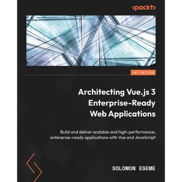 Architecting Vue.js 3 Enterprise-Ready Web Applications: Build and deliver scalable and high-performance, enterprise-ready applications with Vue and J