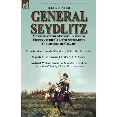 General Seydlitz: Accounts of the Military Career of Frederick the Great's Outstanding Commander of Cavalry-Memoirs of a General of Cavalry by Robert