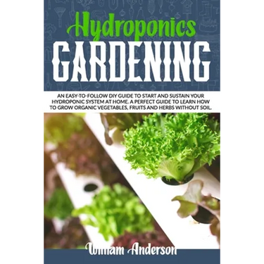 Hydroponics Gardening: An Easy-To-Follow DIY Guide to Start and Sustain Your Hydroponic System at Home. a Perfect Guide to Learn How to Grow