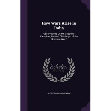 How Wars Arise in India: Observations On Mr. Cobden's Pamphlet, Entitled, "The Origin of the Burmese War."